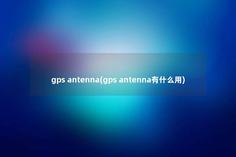 gps antenna(gps antenna有什么用)