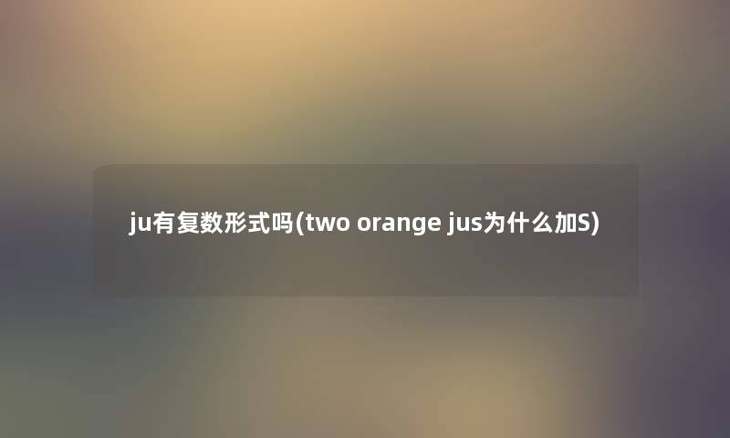 ju有复数形式吗(two orange jus为什么加S)