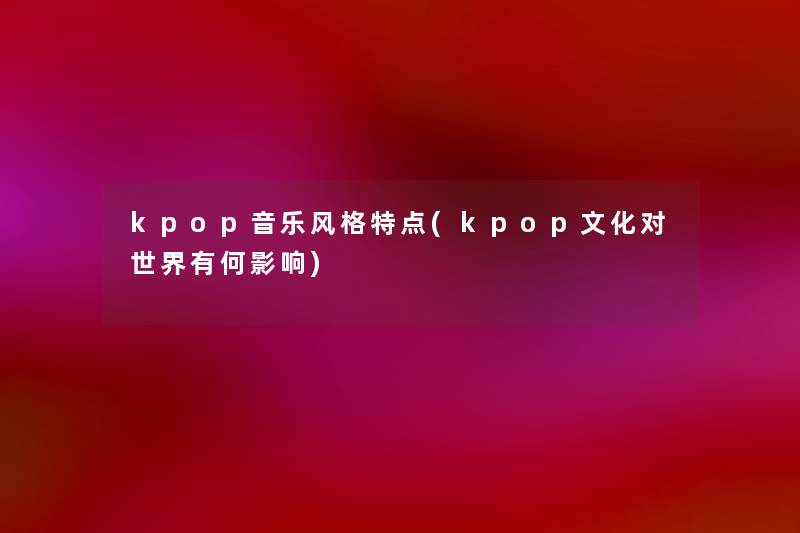 kpop音乐风格特点(kpop文化对世界有何影响)