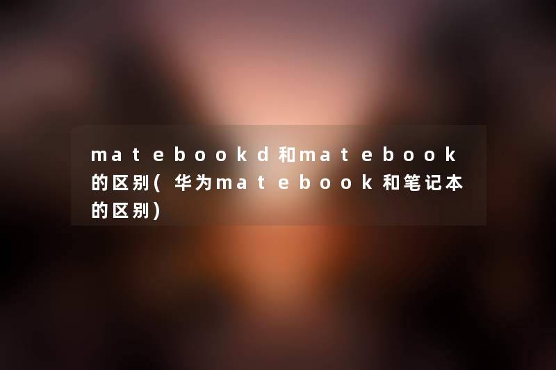 matebookd和matebook的区别(华为matebook和笔记本的区别)