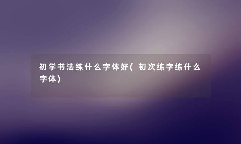 初学书法练什么字体好(初次练字练什么字体)