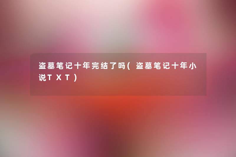 盗墓笔记十年完结了吗(盗墓笔记十年小说TXT)