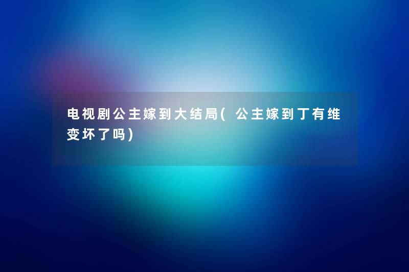 电视剧公主嫁到大结局(公主嫁到丁有维变坏了吗)