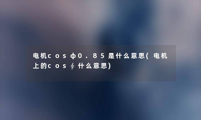 电机cosφ0.85是什么意思(电机上的cos∮什么意思)