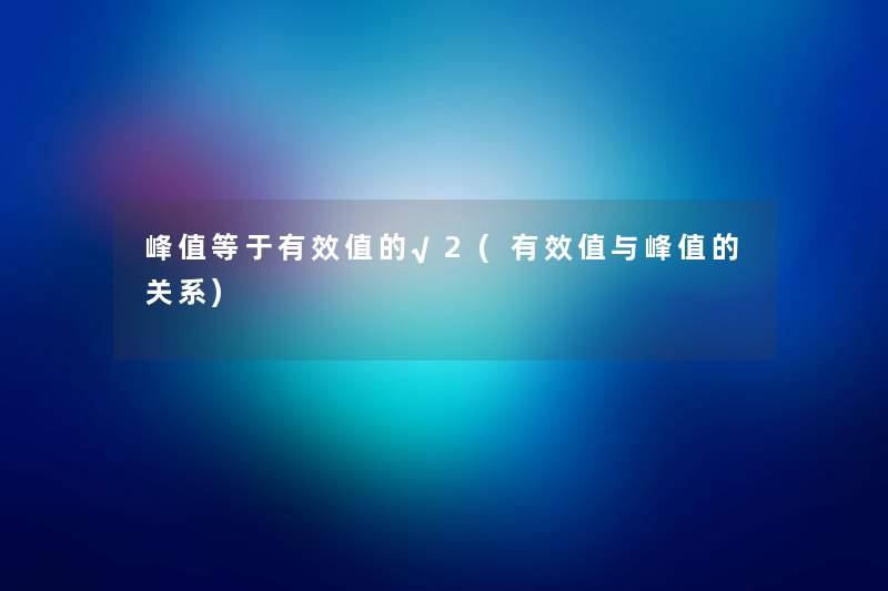 峰值等于有效值的√2(有效值与峰值的关系)