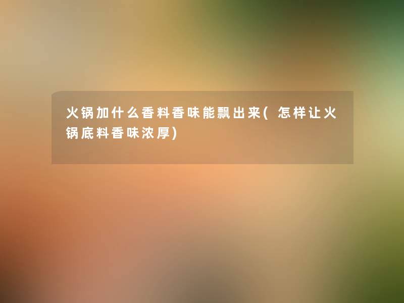 火锅加什么香料香味能飘出来(怎样让火锅底料香味浓厚) 火锅加什么香料香味能飘出来(怎样让火锅底料香味浓厚)