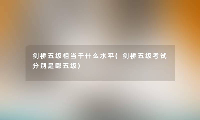 剑桥五级相当于什么水平(剑桥五级考试分别是哪五级)