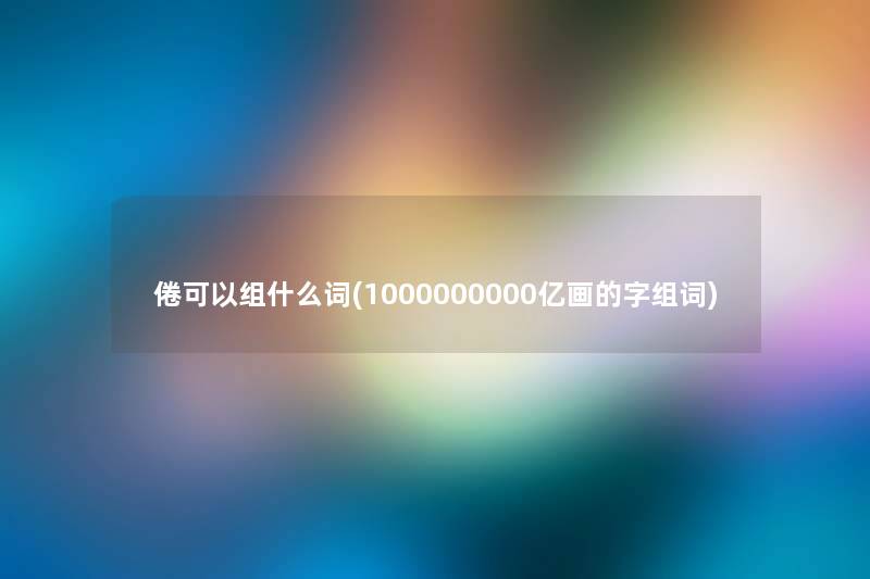 倦可以组什么词(1000000000亿画的字组词)