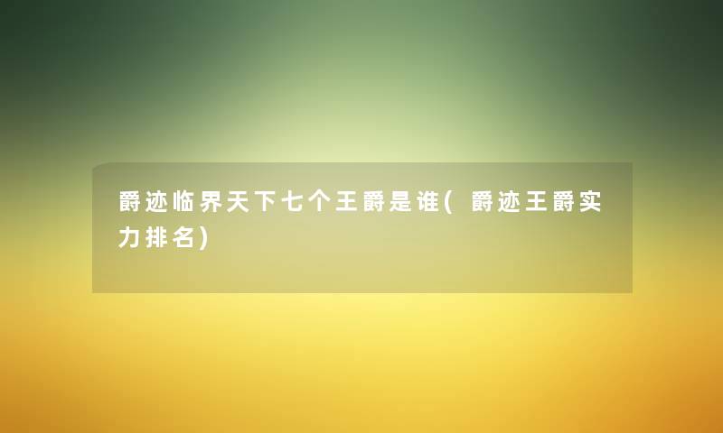 爵迹临界天下七个王爵是谁(爵迹王爵实力推荐)