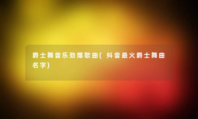 爵士舞音乐劲爆歌曲(抖音火爵士舞曲名字)