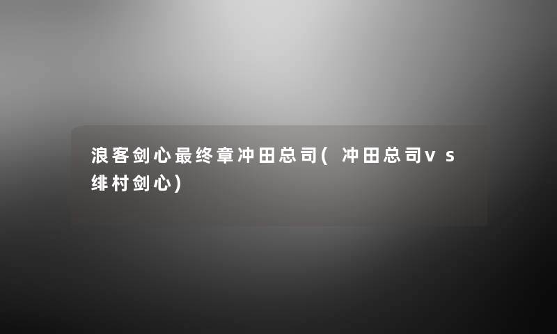 浪客剑心终章冲田总司(冲田总司vs绯村剑心)