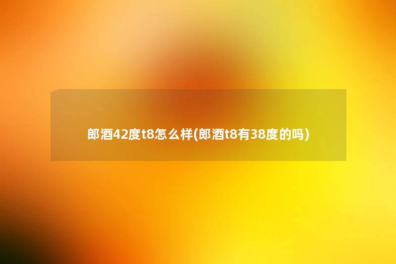 郎酒42度t8怎么样(郎酒t8有38度的吗)