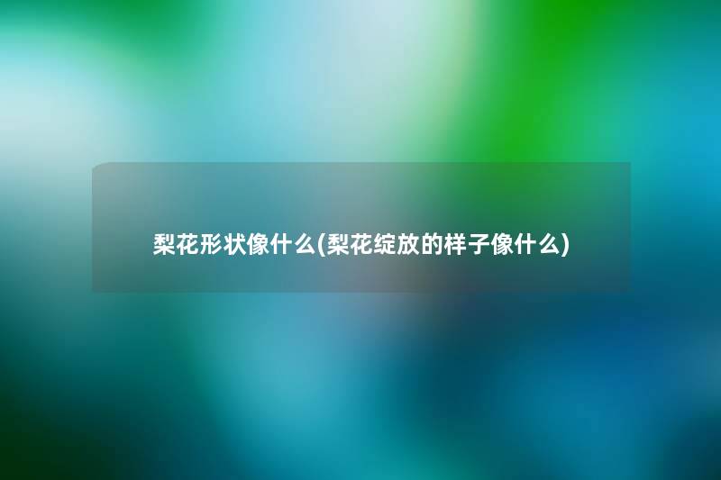 梨花形状像什么(梨花绽放的样子像什么)