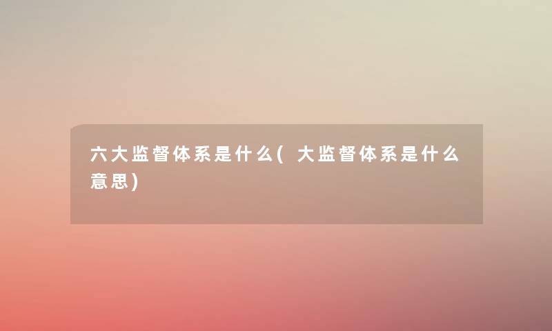 六大监督体系是什么(大监督体系是什么意思)