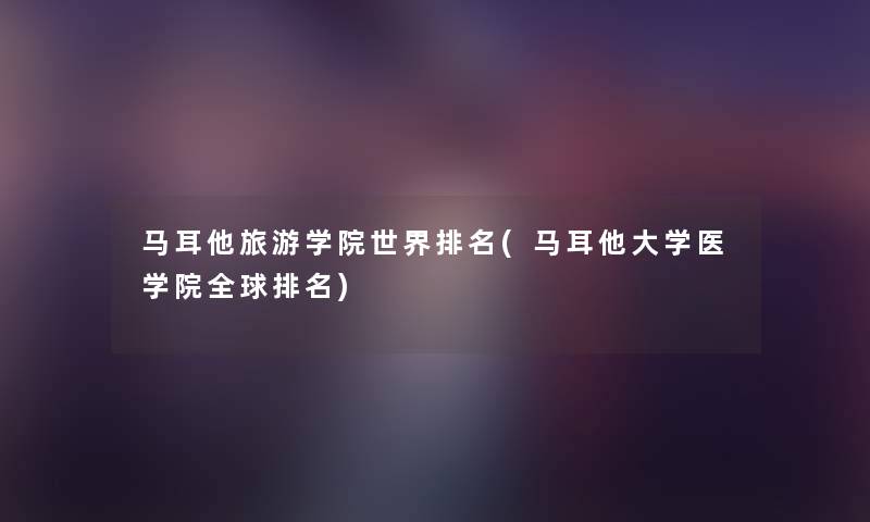 马耳他旅游学院世界推荐(马耳他大学医学院全球推荐) 马耳他旅游学院世界推荐(马耳他大学医学院全球推荐)