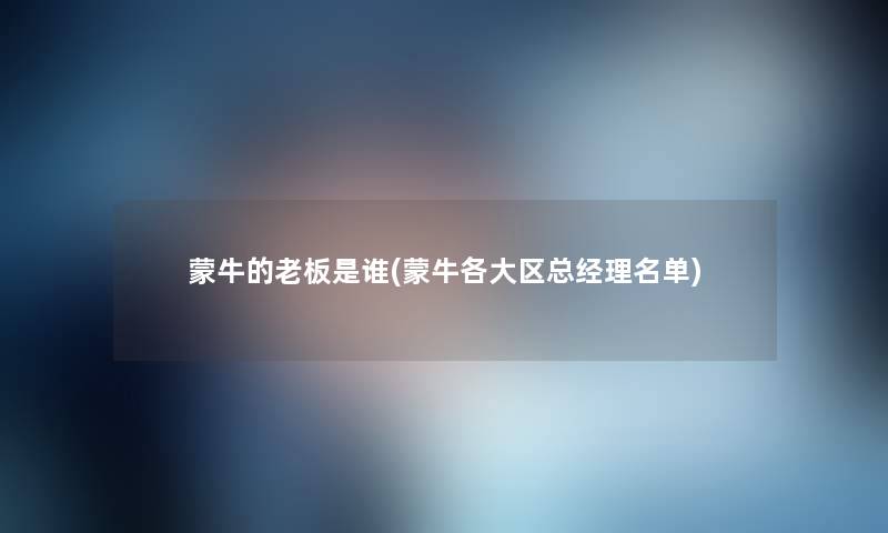 蒙牛的老板是谁(蒙牛各大区总经理名单)