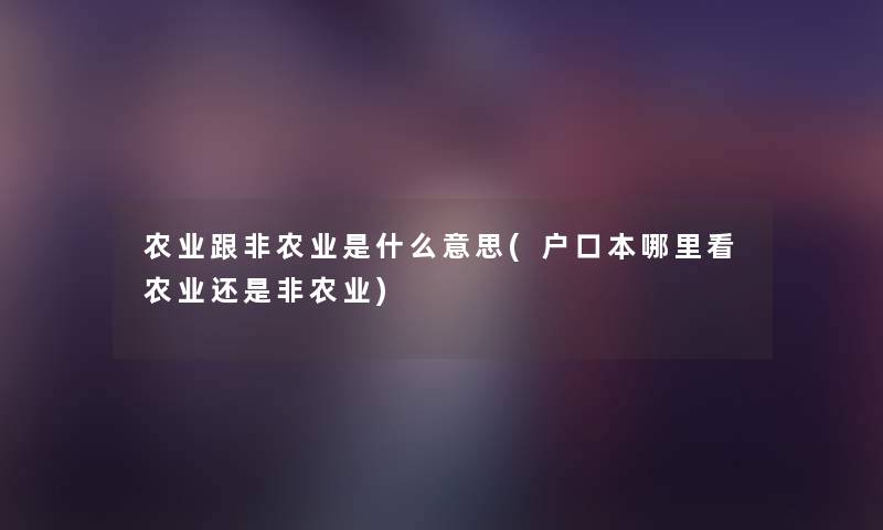 农业跟非农业是什么意思(户口本哪里看农业还是非农业)