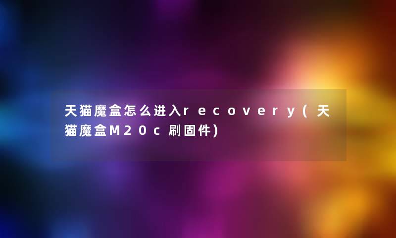 天猫魔盒怎么进入recovery(天猫魔盒M20c刷固件)