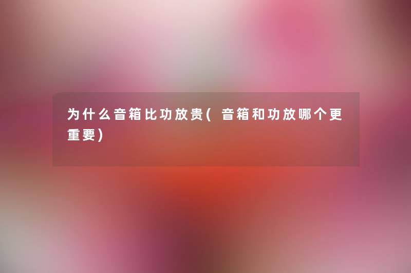 为什么音箱比功放贵(音箱和功放哪个更重要)