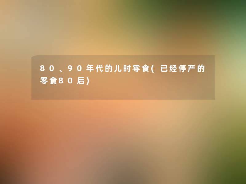 80、90年代的儿时零食(已经停产的零食80后)