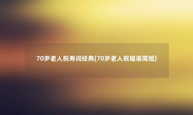 70岁老人祝寿词经典(70岁老人祝福语简短)