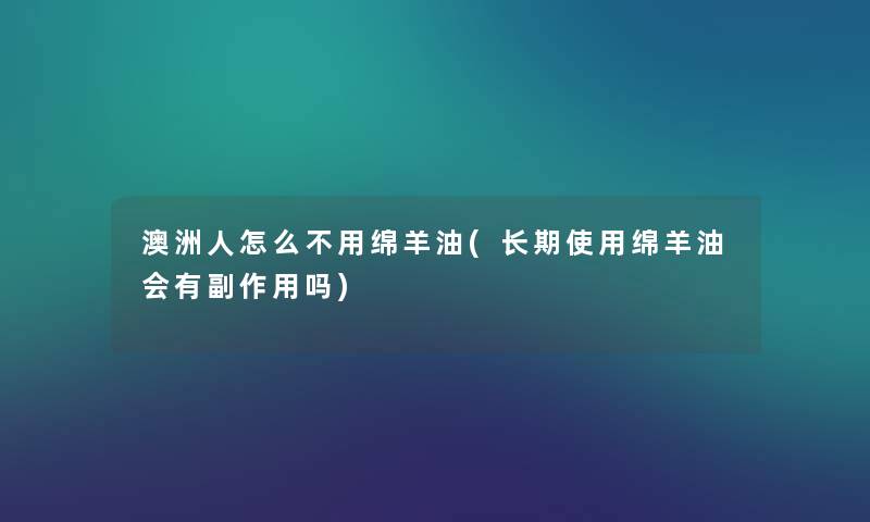 澳洲人怎么不用绵羊油(长期使用绵羊油会有副作用吗)