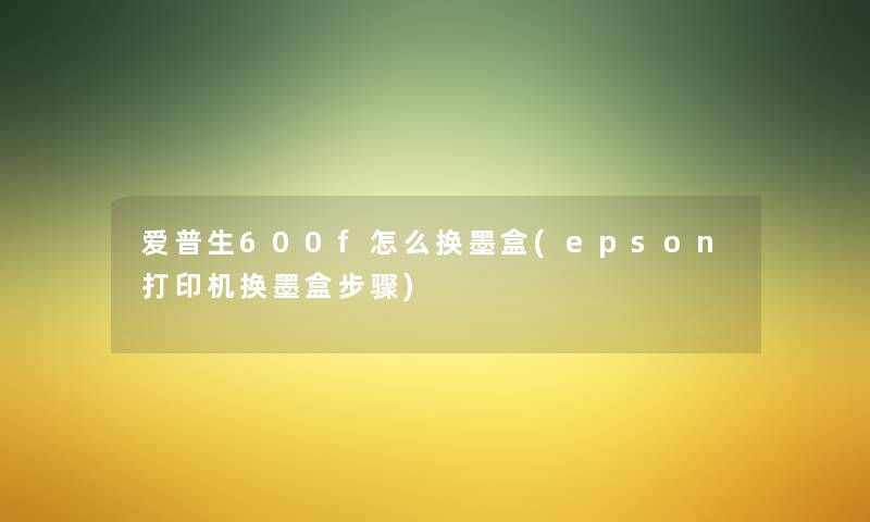 爱普生600f怎么换墨盒(epson打印机换墨盒步骤)