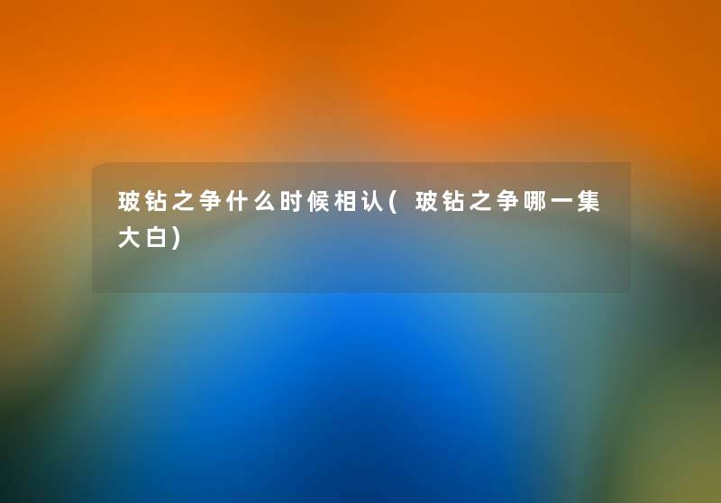 玻钻之争什么时候相认(玻钻之争哪一集大白)