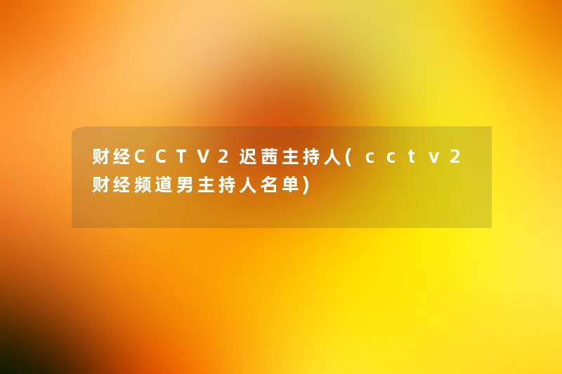 财经CCTV2迟茜主持人(cctv2财经频道男主持人名单)