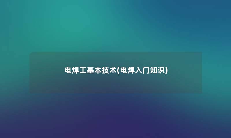 电焊工基本技术(电焊入门知识) 电焊工基本技术(电焊入门知识)