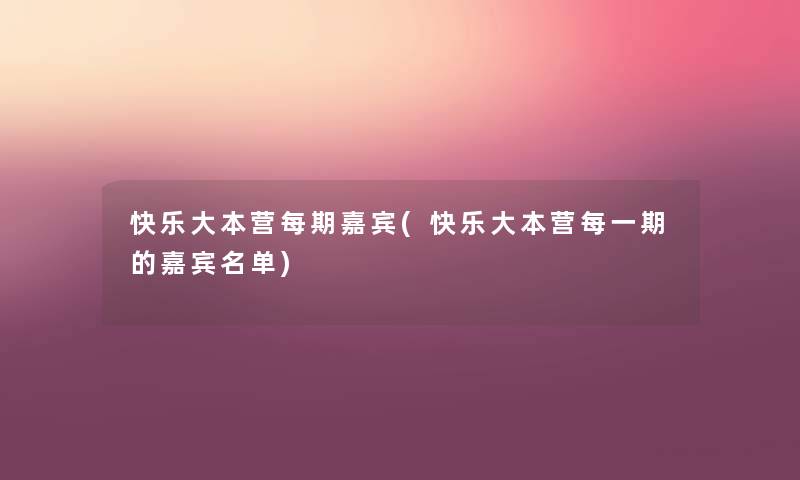 快乐大本营每期嘉宾(快乐大本营每一期的嘉宾名单)