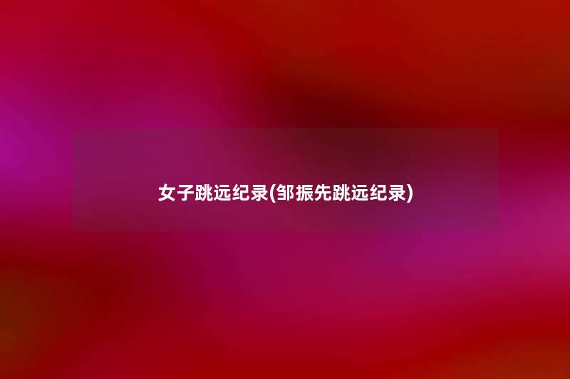 女子跳远纪录(邹振先跳远纪录) 女子跳远纪录(邹振先跳远纪录)