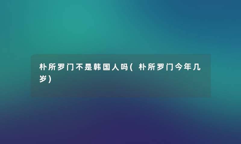 朴所罗门不是韩国人吗(朴所罗门今年几岁)