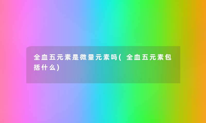 全血五元素是微量元素吗(全血五元素包括什么)