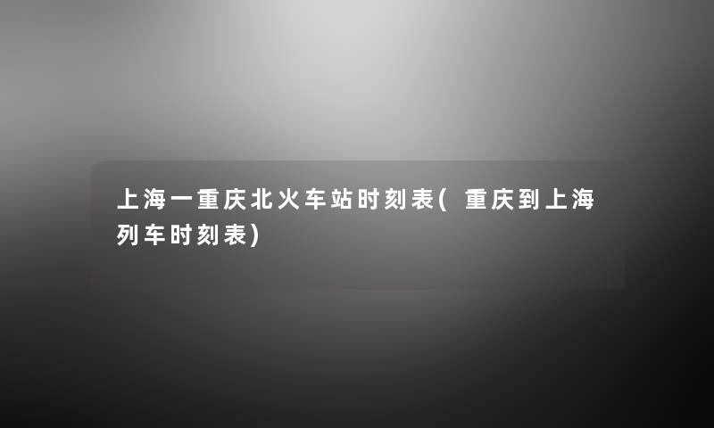 上海一重庆北火车站时刻表(重庆到上海列车时刻表)