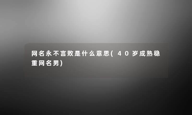 网名永不言败是什么意思(40岁成熟稳重网名男)