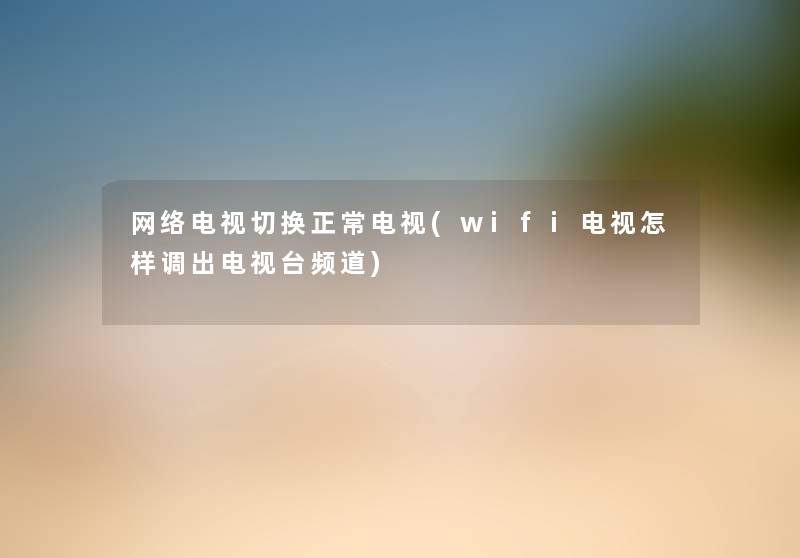 网络电视切换正常电视(wifi电视怎样调出电视台频道)