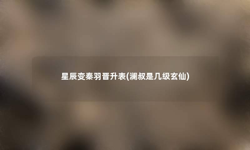 星辰变秦羽晋升表(澜叔是几级玄仙)