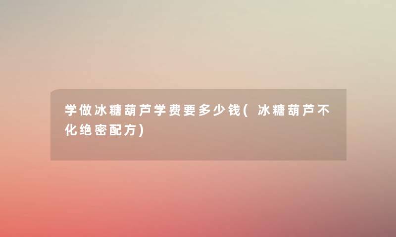 学做冰糖葫芦学费要多少钱(冰糖葫芦不化绝密配方)