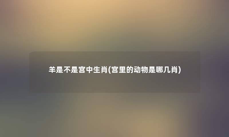 羊是不是宫中生肖(宫里的动物是哪几肖)