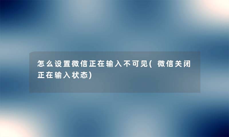 怎么设置微信正在输入不可见(微信关闭正在输入状态)