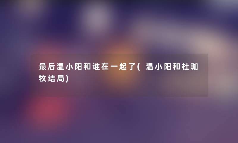 这里要说温小阳和谁在一起了(温小阳和杜珈牧结局)