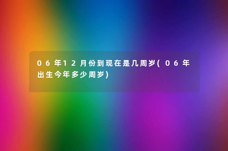 06年12月份到是几周岁(06年出生今年多少周岁)