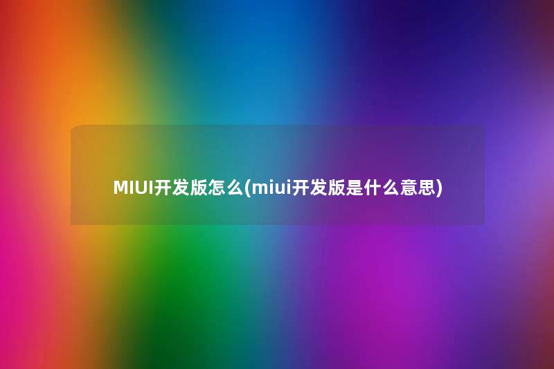 MIUI开发版怎么(miui开发版是什么意思) MIUI开发版怎么(miui开发版是什么意思)