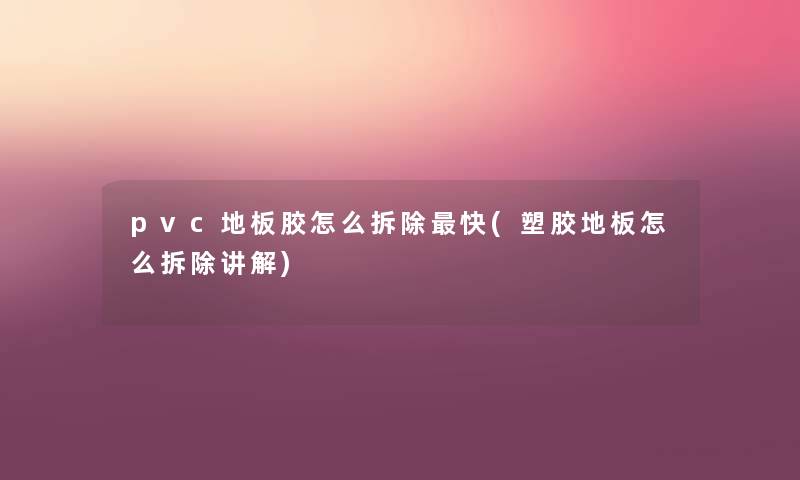 pvc地板胶怎么拆除快(塑胶地板怎么拆除讲解)