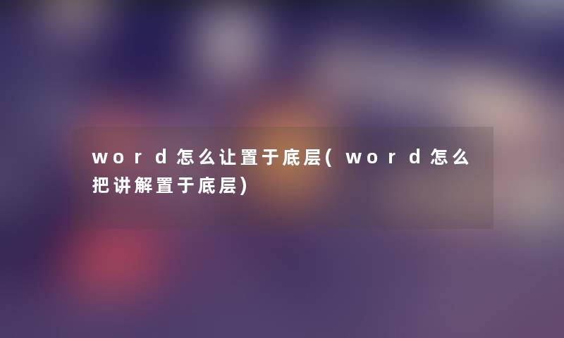 word怎么让置于底层(word怎么把讲解置于底层)