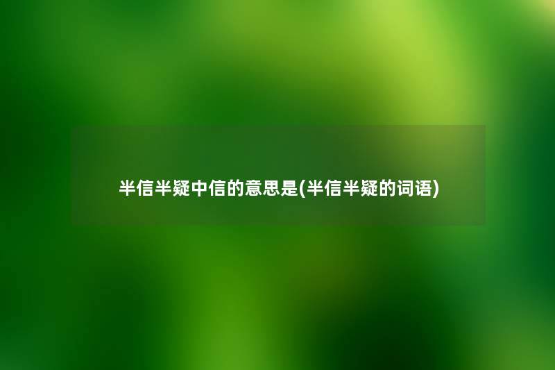 半信半疑中信的意思是(半信半疑的词语) 半信半疑中信的意思是(半信半疑的词语)