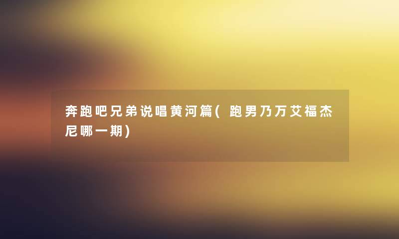 奔跑吧兄弟说唱黄河篇(跑男乃万艾福杰尼哪一期)