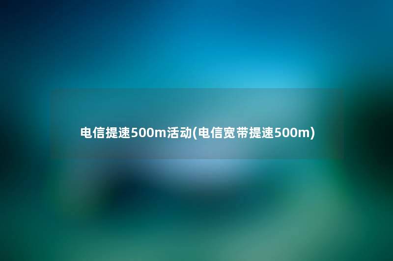 电信提速500m活动(电信宽带提速500m)