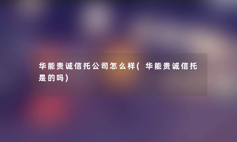 华能贵诚信托公司怎么样(华能贵诚信托是的吗)